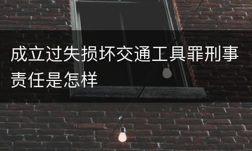成立过失损坏交通工具罪刑事责任是怎样