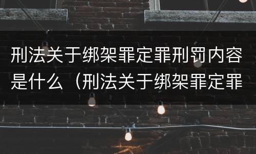 刑法关于绑架罪定罪刑罚内容是什么（刑法关于绑架罪定罪刑罚内容是什么）
