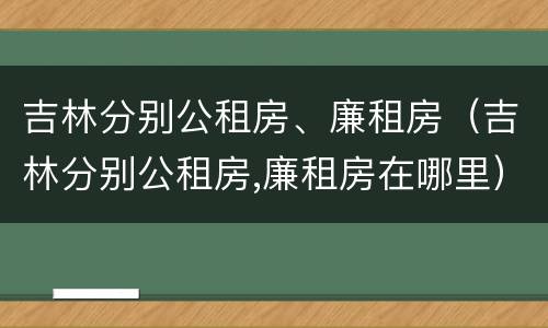 吉林分别公租房、廉租房（吉林分别公租房,廉租房在哪里）