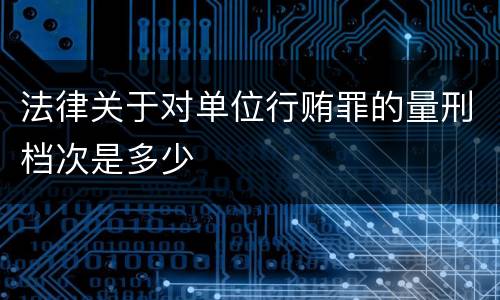 法律关于对单位行贿罪的量刑档次是多少
