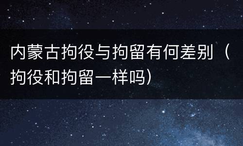 内蒙古拘役与拘留有何差别（拘役和拘留一样吗）