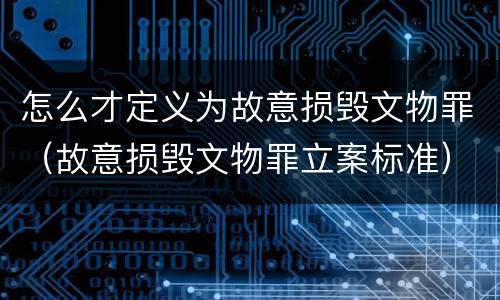 怎么才定义为故意损毁文物罪（故意损毁文物罪立案标准）