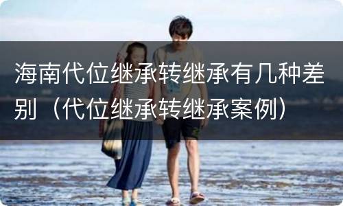 海南代位继承转继承有几种差别（代位继承转继承案例）
