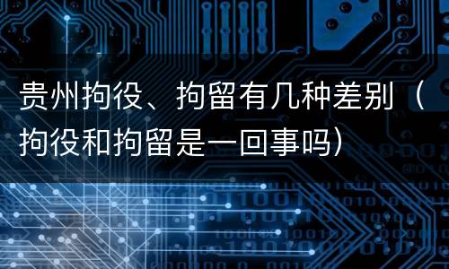 贵州拘役、拘留有几种差别（拘役和拘留是一回事吗）