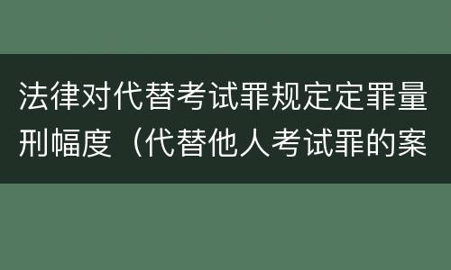 法律对代替考试罪规定定罪量刑幅度（代替他人考试罪的案例）