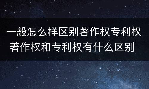 一般怎么样区别著作权专利权 著作权和专利权有什么区别
