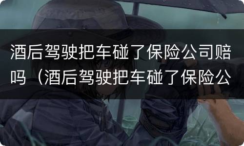 酒后驾驶把车碰了保险公司赔吗（酒后驾驶把车碰了保险公司赔吗要多少钱）