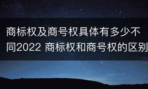 商标权及商号权具体有多少不同2022 商标权和商号权的区别