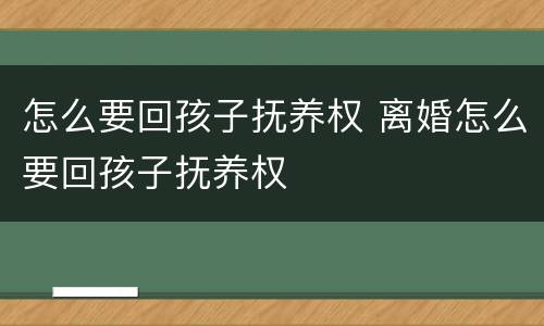 怎么要回孩子抚养权 离婚怎么要回孩子抚养权
