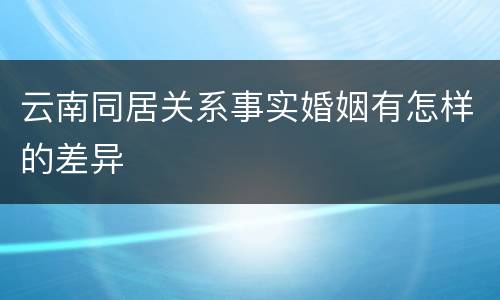云南同居关系事实婚姻有怎样的差异