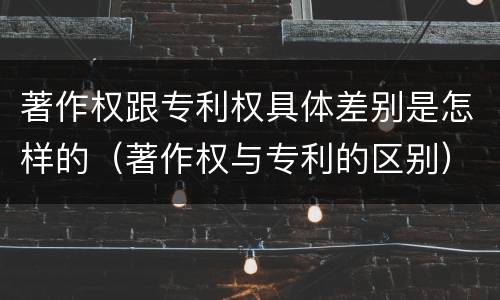 著作权跟专利权具体差别是怎样的（著作权与专利的区别）