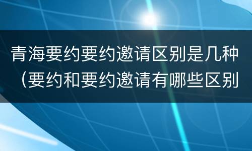 青海要约要约邀请区别是几种（要约和要约邀请有哪些区别）