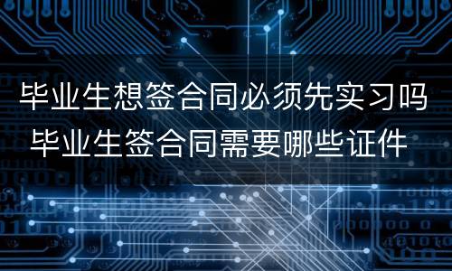 毕业生想签合同必须先实习吗 毕业生签合同需要哪些证件