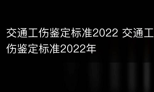 交通工伤鉴定标准2022 交通工伤鉴定标准2022年