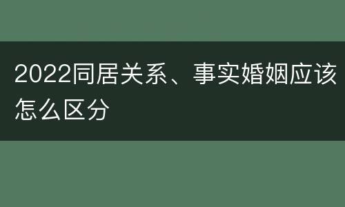2022同居关系、事实婚姻应该怎么区分