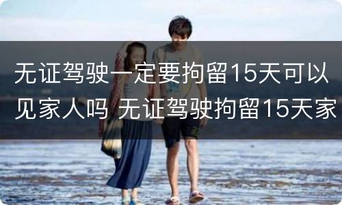 无证驾驶一定要拘留15天可以见家人吗 无证驾驶拘留15天家属能见面吗