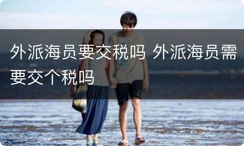 外派海员要交税吗 外派海员需要交个税吗