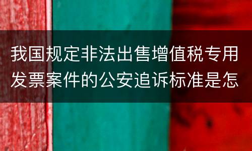 我国规定非法出售增值税专用发票案件的公安追诉标准是怎样的