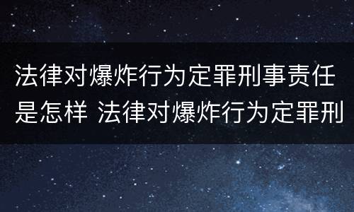 法律对爆炸行为定罪刑事责任是怎样 法律对爆炸行为定罪刑事责任是怎样认定的