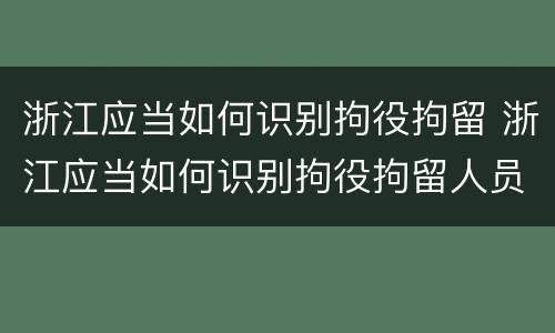浙江应当如何识别拘役拘留 浙江应当如何识别拘役拘留人员