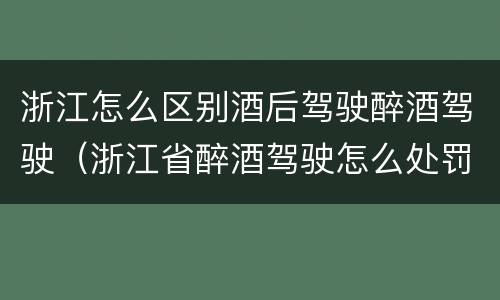 浙江怎么区别酒后驾驶醉酒驾驶（浙江省醉酒驾驶怎么处罚）