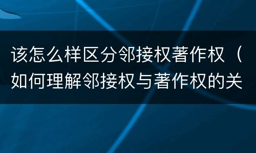 该怎么样区分邻接权著作权（如何理解邻接权与著作权的关系）
