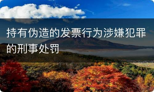 持有伪造的发票行为涉嫌犯罪的刑事处罚