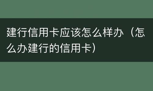 建行信用卡应该怎么样办（怎么办建行的信用卡）