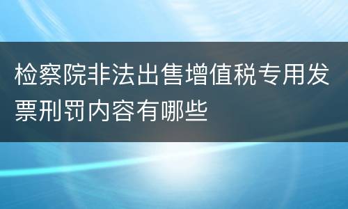 检察院非法出售增值税专用发票刑罚内容有哪些