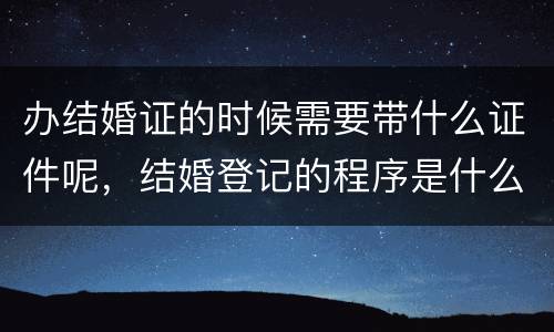 办结婚证的时候需要带什么证件呢，结婚登记的程序是什么