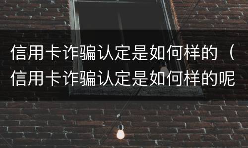 信用卡诈骗认定是如何样的（信用卡诈骗认定是如何样的呢）