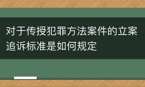 对于传授犯罪方法案件的立案追诉标准是如何规定
