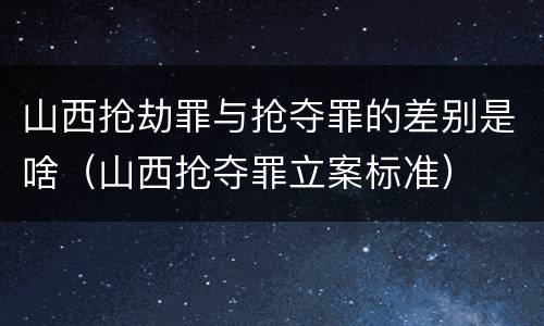 山西抢劫罪与抢夺罪的差别是啥（山西抢夺罪立案标准）