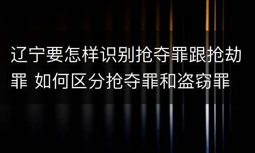 辽宁要怎样识别抢夺罪跟抢劫罪 如何区分抢夺罪和盗窃罪
