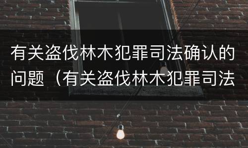 有关盗伐林木犯罪司法确认的问题（有关盗伐林木犯罪司法确认的问题有哪些）