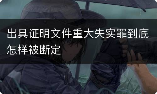 出具证明文件重大失实罪到底怎样被断定