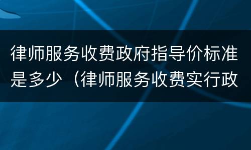 律师服务收费政府指导价标准是多少（律师服务收费实行政府指导价）