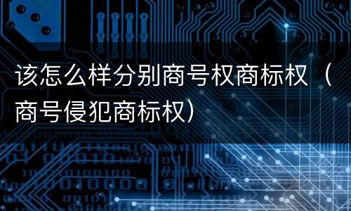 该怎么样分别商号权商标权（商号侵犯商标权）