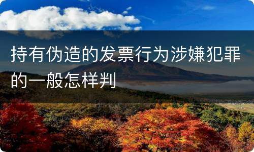 持有伪造的发票行为涉嫌犯罪的一般怎样判