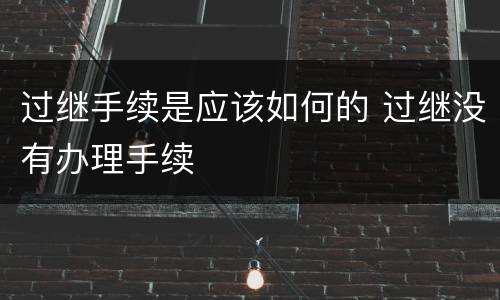 过继手续是应该如何的 过继没有办理手续