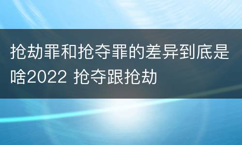 抢劫罪和抢夺罪的差异到底是啥2022 抢夺跟抢劫