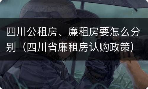 四川公租房、廉租房要怎么分别（四川省廉租房认购政策）