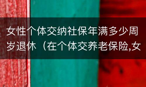 女性个体交纳社保年满多少周岁退休（在个体交养老保险,女的多大岁数可以退休）