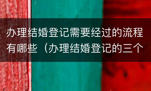 办理结婚登记需要经过的流程有哪些（办理结婚登记的三个重要环节）