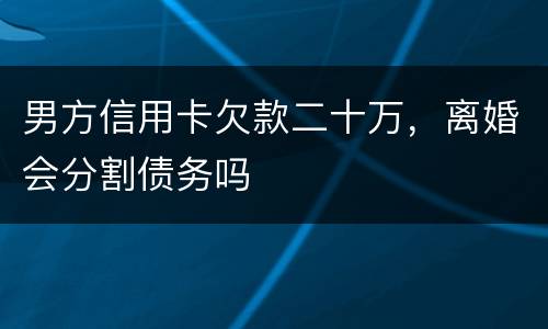 男方信用卡欠款二十万，离婚会分割债务吗