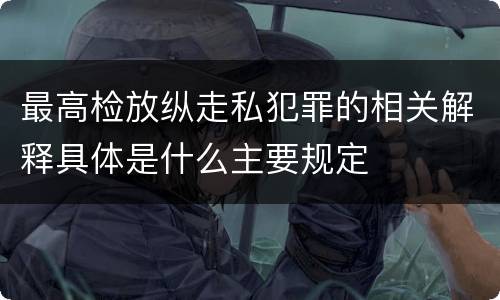 最高检放纵走私犯罪的相关解释具体是什么主要规定