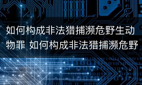 如何构成非法猎捕濒危野生动物罪 如何构成非法猎捕濒危野生动物罪行为