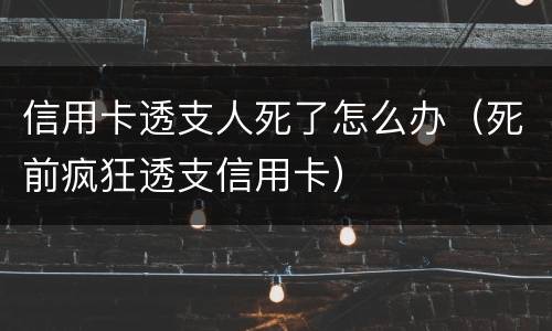 信用卡透支人死了怎么办（死前疯狂透支信用卡）