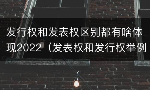 发行权和发表权区别都有啥体现2022（发表权和发行权举例）