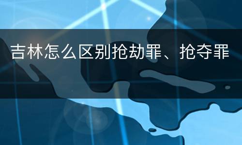 吉林怎么区别抢劫罪、抢夺罪